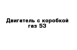 Двигатель с коробкой газ 53